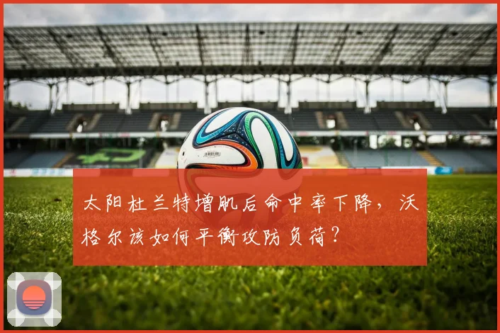 太阳杜兰特增肌后命中率下降，沃格尔该如何平衡攻防负荷？