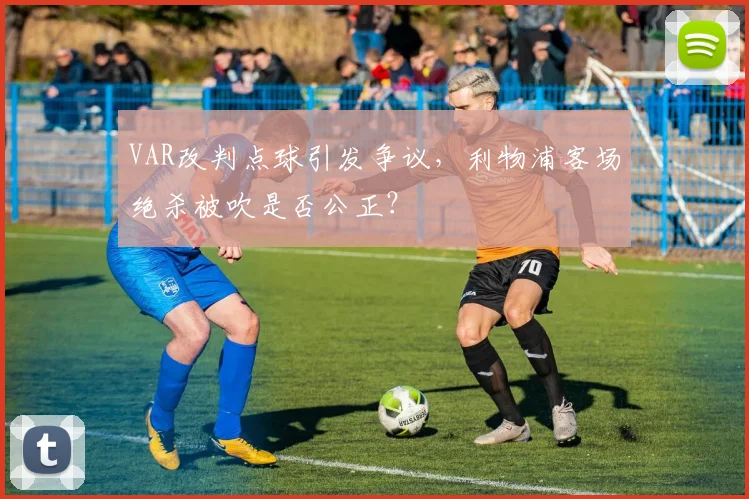 VAR改判点球引发争议，利物浦客场绝杀被吹是否公正？