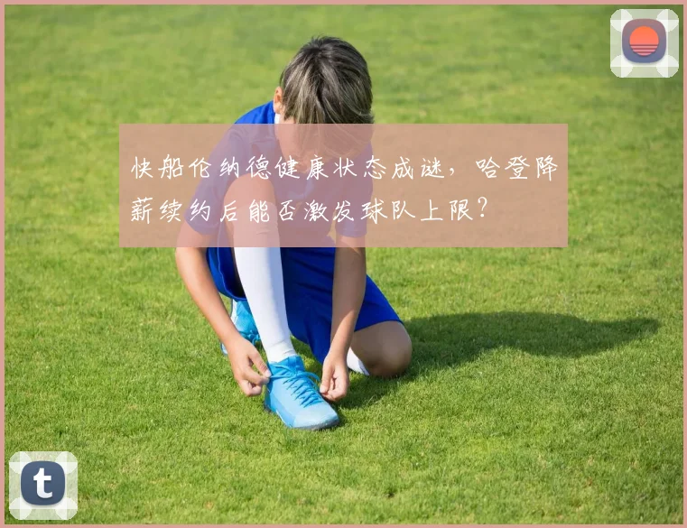 快船伦纳德健康状态成谜,哈登降薪续约后能否激发球队上限?