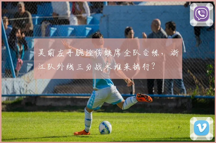 吴前左手腕挫伤缺席全队合练，浙江队外线三分战术谁来执行？
