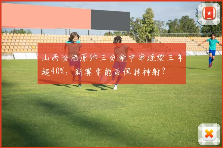 山西汾酒原帅三分命中率连续三年超40%，新赛季能否保持神射？
