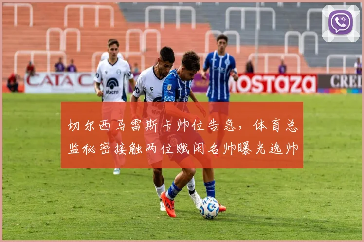 切尔西马雷斯卡帅位告急,体育总监秘密接触两位赋闲名帅曝光选帅线