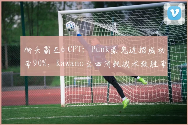 街头霸王6 CPT：Punk豪鬼连招成功率90%，Kawano立回消耗战术致胜率升至62%