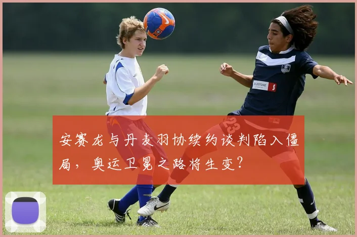 安赛龙与丹麦羽协续约谈判陷入僵局，奥运卫冕之路将生变？